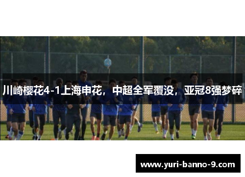 川崎樱花4-1上海申花，中超全军覆没，亚冠8强梦碎