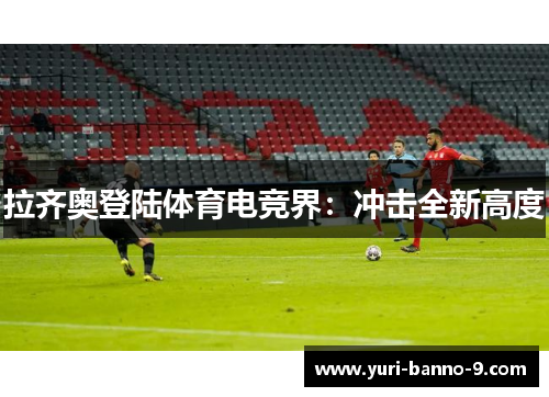 拉齐奥登陆体育电竞界：冲击全新高度