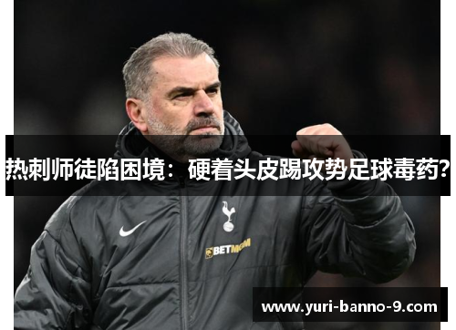 热刺师徒陷困境：硬着头皮踢攻势足球毒药？